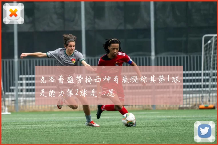 克洛普盛赞梅西神奇表现称其第1球是能力第2球是心愿