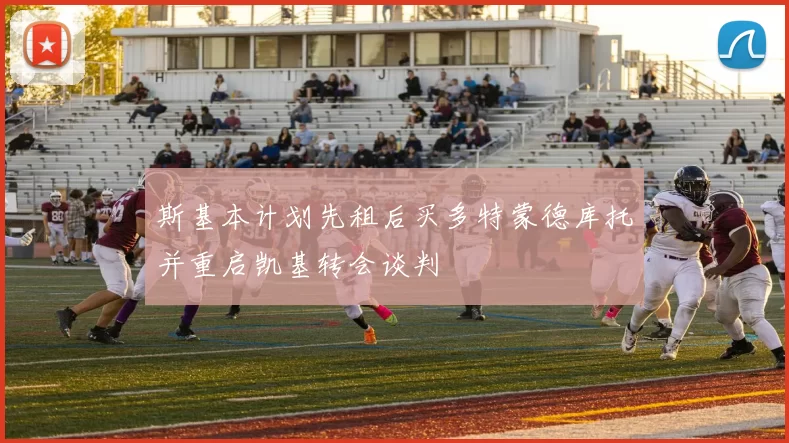 斯基本计划先租后买多特蒙德库托并重启凯基转会谈判